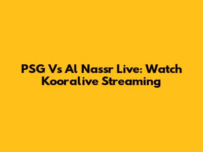 PSG Vs Al Nassr Live: Watch Kooralive Streaming