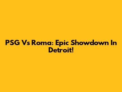 PSG Vs Roma: Epic Showdown In Detroit!