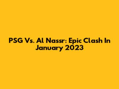 PSG Vs. Al Nassr: Epic Clash In January 2023