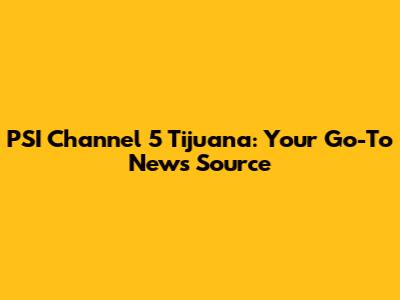 PSI Channel 5 Tijuana: Your Go-To News Source