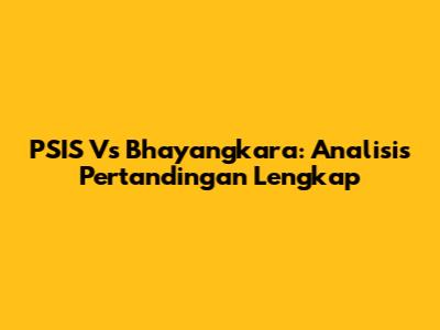 PSIS Vs Bhayangkara: Analisis Pertandingan Lengkap
