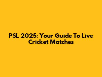 PSL 2025: Your Guide To Live Cricket Matches