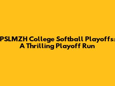 PSLMZH College Softball Playoffs: A Thrilling Playoff Run