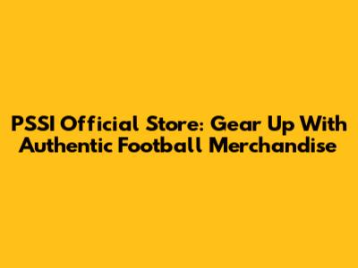 PSSI Official Store: Gear Up With Authentic Football Merchandise