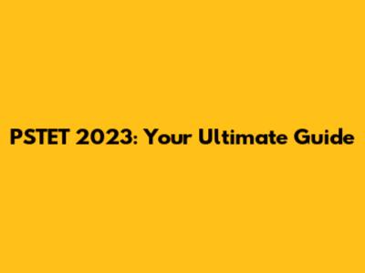 PSTET 2023: Your Ultimate Guide