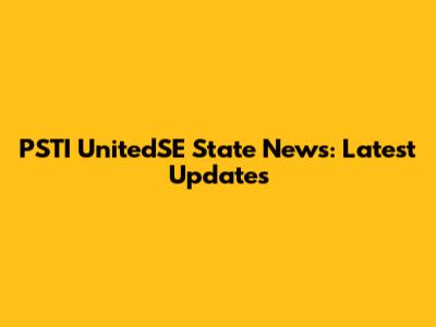 PSTI UnitedSE State News: Latest Updates