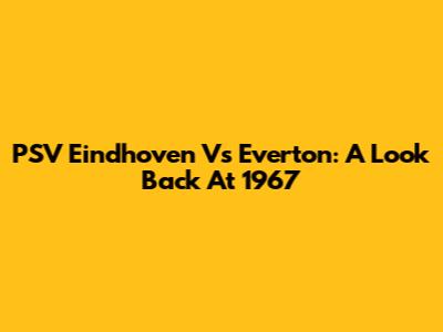 PSV Eindhoven Vs Everton: A Look Back At 1967