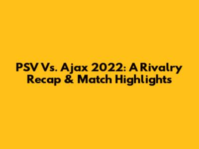 PSV Vs. Ajax 2022: A Rivalry Recap & Match Highlights