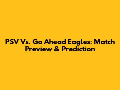 PSV Vs. Go Ahead Eagles: Match Preview & Prediction