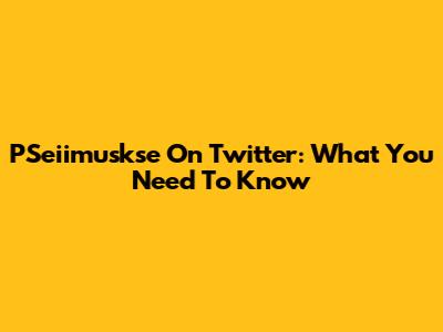PSeiimuskse On Twitter: What You Need To Know