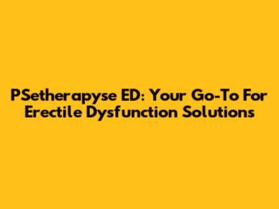 PSetherapyse ED: Your Go-To For Erectile Dysfunction Solutions