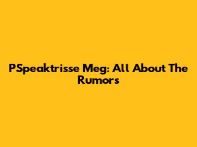 PSpeaktrisse Meg: All About The Rumors