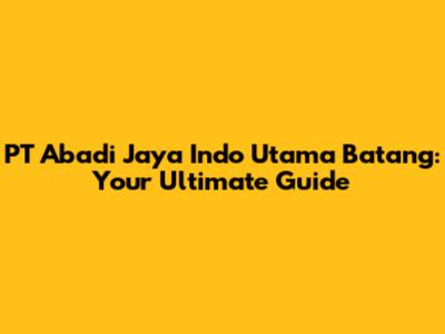 PT Abadi Jaya Indo Utama Batang: Your Ultimate Guide