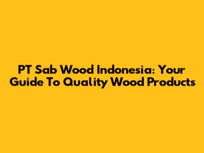 PT Sab Wood Indonesia: Your Guide To Quality Wood Products