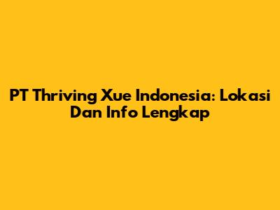 PT Thriving Xue Indonesia: Lokasi Dan Info Lengkap