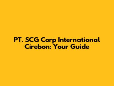 PT. SCG Corp International Cirebon: Your Guide