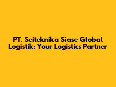 PT. Seiteknika Siase Global Logistik: Your Logistics Partner