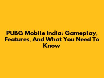 PUBG Mobile India: Gameplay, Features, And What You Need To Know