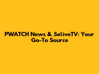 PWATCH News & SeliveTV: Your Go-To Source