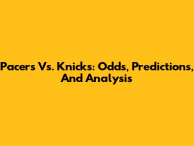 Pacers Vs. Knicks: Odds, Predictions, And Analysis