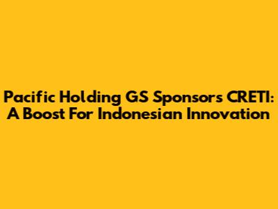 Pacific Holding GS Sponsors CRETI: A Boost For Indonesian Innovation