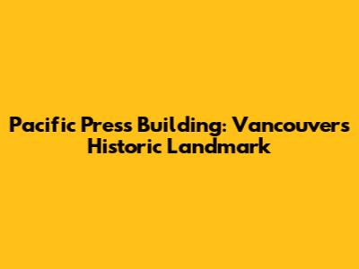 Pacific Press Building: Vancouver's Historic Landmark