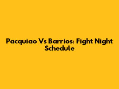 Pacquiao Vs Barrios: Fight Night Schedule