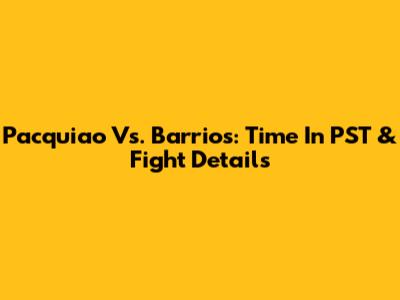 Pacquiao Vs. Barrios: Time In PST & Fight Details
