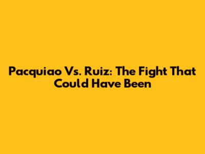 Pacquiao Vs. Ruiz: The Fight That Could Have Been
