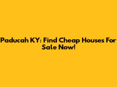 Paducah KY: Find Cheap Houses For Sale Now!