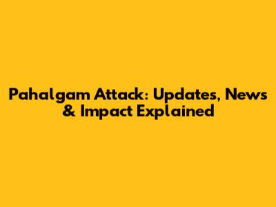 Pahalgam Attack: Updates, News & Impact Explained