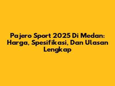 Pajero Sport 2025 Di Medan: Harga, Spesifikasi, Dan Ulasan Lengkap