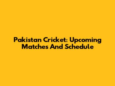 Pakistan Cricket: Upcoming Matches And Schedule