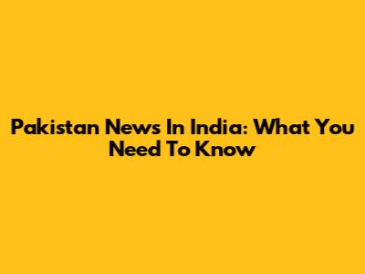 Pakistan News In India: What You Need To Know
