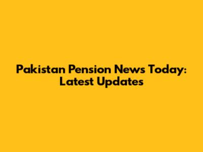 Pakistan Pension News Today: Latest Updates
