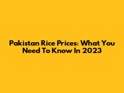 Pakistan Rice Prices: What You Need To Know In 2023