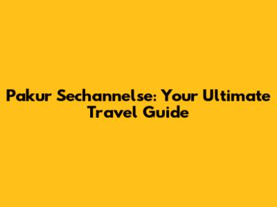 Pakur Sechannelse: Your Ultimate Travel Guide