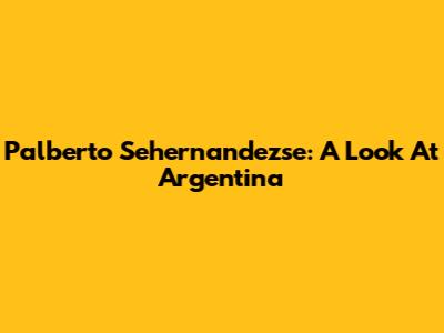 Palberto Sehernandezse: A Look At Argentina