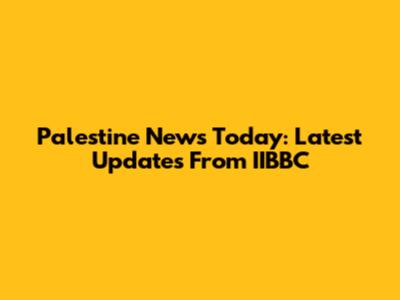 Palestine News Today: Latest Updates From IIBBC