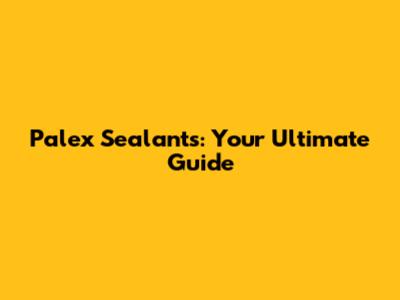 Palex Sealants: Your Ultimate Guide