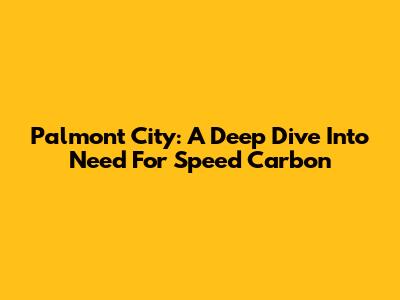 Palmont City: A Deep Dive Into Need For Speed Carbon