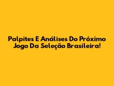 Palpites E Análises Do Próximo Jogo Da Seleção Brasileira!