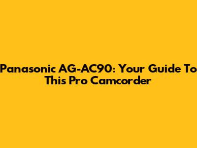 Panasonic AG-AC90: Your Guide To This Pro Camcorder