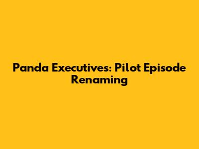 Panda Executives: Pilot Episode Renaming