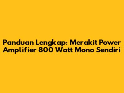 Panduan Lengkap: Merakit Power Amplifier 800 Watt Mono Sendiri