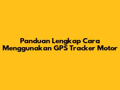 Panduan Lengkap Cara Menggunakan GPS Tracker Motor