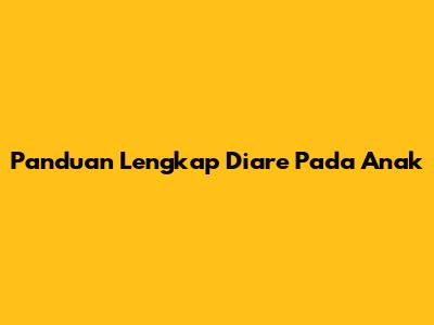 Panduan Lengkap Diare Pada Anak