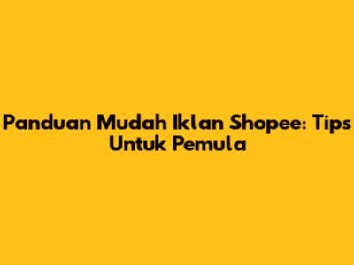 Panduan Mudah Iklan Shopee: Tips Untuk Pemula