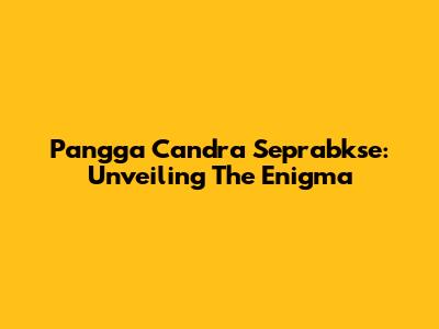 Pangga Candra Seprabkse: Unveiling The Enigma
