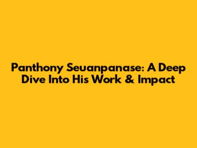 Panthony Seuanpanase: A Deep Dive Into His Work & Impact